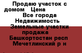 Продаю участок с домом › Цена ­ 1 650 000 - Все города Недвижимость » Земельные участки продажа   . Башкортостан респ.,Мечетлинский р-н